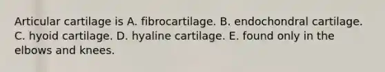 Articular cartilage is A. fibrocartilage. B. endochondral cartilage. C. hyoid cartilage. D. hyaline cartilage. E. found only in the elbows and knees.