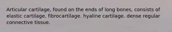 Articular cartilage, found on the ends of long bones, consists of elastic cartilage. fibrocartilage. hyaline cartilage. dense regular connective tissue.