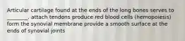 Articular cartilage found at the ends of the long bones serves to ________. attach tendons produce red blood cells (hemopoiesis) form the synovial membrane provide a smooth surface at the ends of synovial joints
