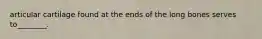 articular cartilage found at the ends of the long bones serves to________.