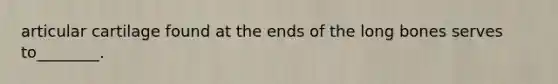 articular cartilage found at the ends of the long bones serves to________.