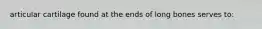 articular cartilage found at the ends of long bones serves to:
