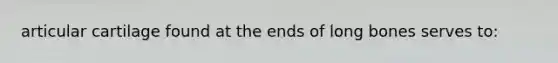 articular cartilage found at the ends of long bones serves to: