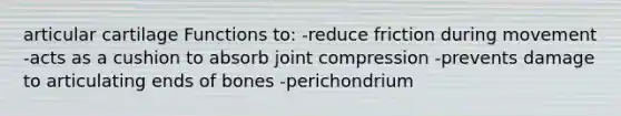 articular cartilage Functions to: -reduce friction during movement -acts as a cushion to absorb joint compression -prevents damage to articulating ends of bones -perichondrium