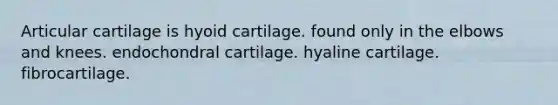 Articular cartilage is hyoid cartilage. found only in the elbows and knees. endochondral cartilage. hyaline cartilage. fibrocartilage.