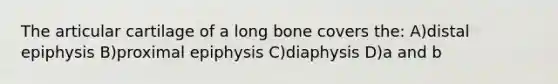 The articular cartilage of a long bone covers the: A)distal epiphysis B)proximal epiphysis C)diaphysis D)a and b