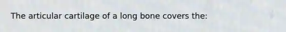 The articular cartilage of a long bone covers the: