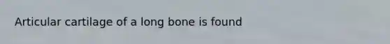 Articular cartilage of a long bone is found