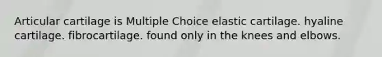Articular cartilage is Multiple Choice elastic cartilage. hyaline cartilage. fibrocartilage. found only in the knees and elbows.