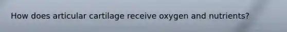 How does articular cartilage receive oxygen and nutrients?