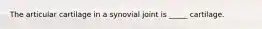 The articular cartilage in a synovial joint is _____ cartilage.