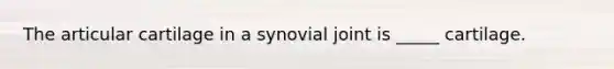 The articular cartilage in a synovial joint is _____ cartilage.