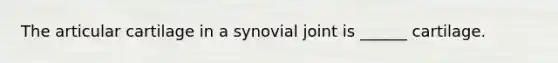 The articular cartilage in a synovial joint is ______ cartilage.