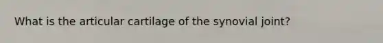 What is the articular cartilage of the synovial joint?