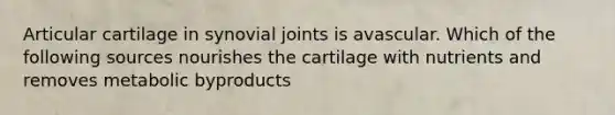 Articular cartilage in synovial joints is avascular. Which of the following sources nourishes the cartilage with nutrients and removes metabolic byproducts