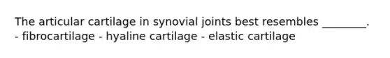 The articular cartilage in synovial joints best resembles ________. - fibrocartilage - hyaline cartilage - elastic cartilage