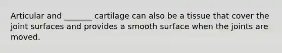 Articular and _______ cartilage can also be a tissue that cover the joint surfaces and provides a smooth surface when the joints are moved.