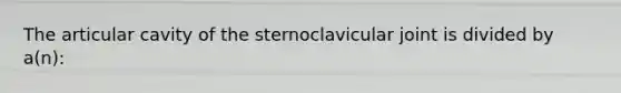 The articular cavity of the sternoclavicular joint is divided by a(n):