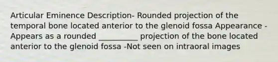 Articular Eminence Description- Rounded projection of the temporal bone located anterior to the glenoid fossa Appearance -Appears as a rounded __________ projection of the bone located anterior to the glenoid fossa -Not seen on intraoral images