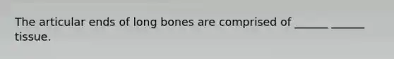 The articular ends of long bones are comprised of ______ ______ tissue.