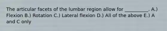 The articular facets of the lumbar region allow for __________. A.) Flexion B.) Rotation C.) Lateral flexion D.) All of the above E.) A and C only