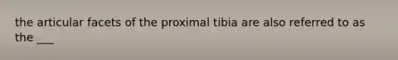 the articular facets of the proximal tibia are also referred to as the ___