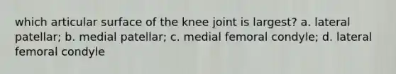 which articular surface of the knee joint is largest? a. lateral patellar; b. medial patellar; c. medial femoral condyle; d. lateral femoral condyle