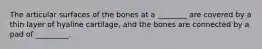 The articular surfaces of the bones at a ________ are covered by a thin layer of hyaline cartilage, and the bones are connected by a pad of _________.
