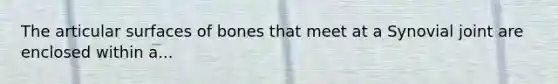 The articular surfaces of bones that meet at a Synovial joint are enclosed within a...