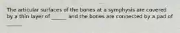 The articular surfaces of the bones at a symphysis are covered by a thin layer of ______ and the bones are connected by a pad of ______