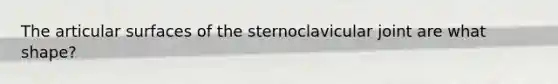 The articular surfaces of the sternoclavicular joint are what shape?