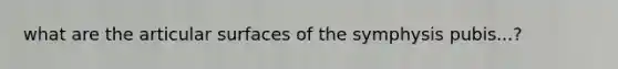 what are the articular surfaces of the symphysis pubis...?