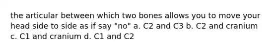 the articular between which two bones allows you to move your head side to side as if say "no" a. C2 and C3 b. C2 and cranium c. C1 and cranium d. C1 and C2