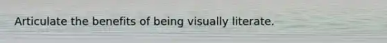 Articulate the benefits of being visually literate.