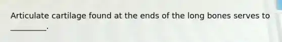 Articulate cartilage found at the ends of the long bones serves to _________.