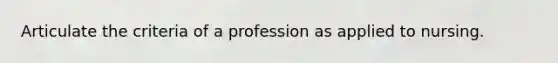 Articulate the criteria of a profession as applied to nursing.