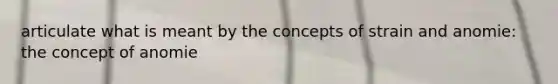 articulate what is meant by the concepts of strain and anomie: the concept of anomie