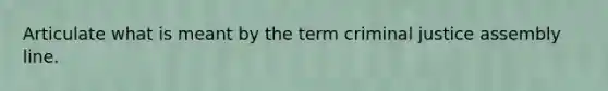 Articulate what is meant by the term criminal justice assembly line.