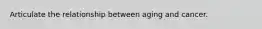 Articulate the relationship between aging and cancer.