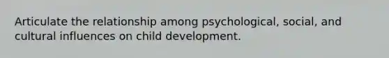 Articulate the relationship among psychological, social, and cultural influences on child development.