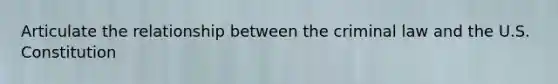 Articulate the relationship between the criminal law and the U.S. Constitution