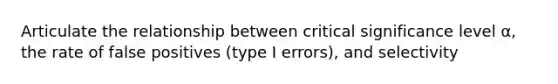 Articulate the relationship between critical significance level α, the rate of false positives (type I errors), and selectivity