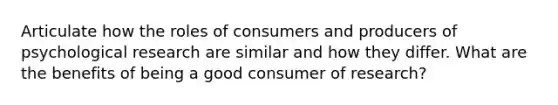 Articulate how the roles of consumers and producers of psychological research are similar and how they differ. What are the benefits of being a good consumer of research?