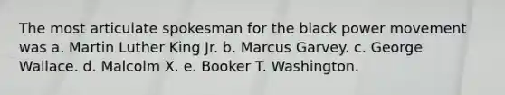 The most articulate spokesman for the black power movement was a. Martin Luther King Jr. b. Marcus Garvey. c. George Wallace. d. Malcolm X. e. Booker T. Washington.