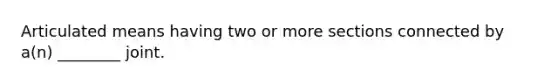 Articulated means having two or more sections connected by a(n) ________ joint.