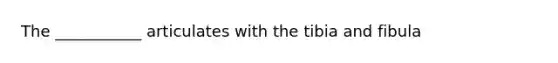 The ___________ articulates with the tibia and fibula