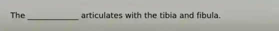 The _____________ articulates with the tibia and fibula.