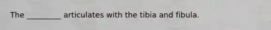 The _________ articulates with the tibia and fibula.