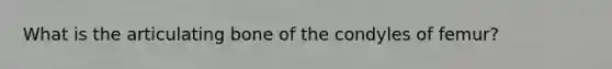 What is the articulating bone of the condyles of femur?