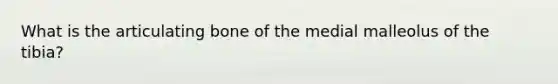 What is the articulating bone of the medial malleolus of the tibia?